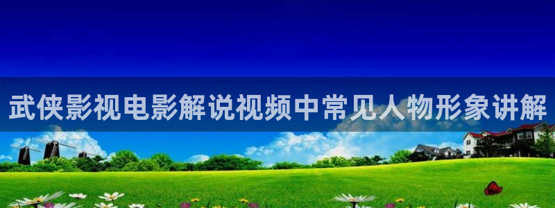 久久视频成：武侠影视电影解说视频中常见人物形象讲解