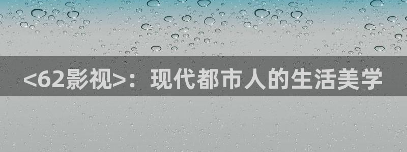 免费视频久久久：<62影视>：现代都市人的生活美学