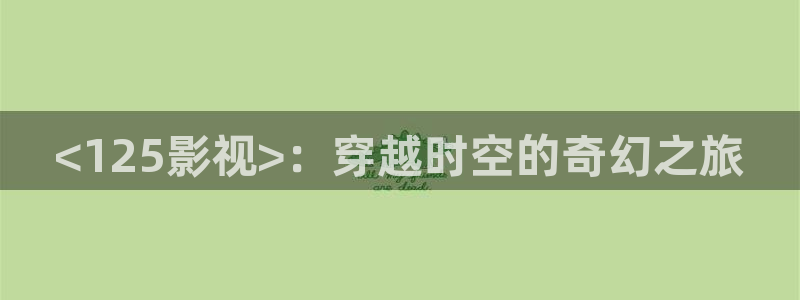 久久久久久观看视频：<125影视>：穿越时空的奇幻之旅