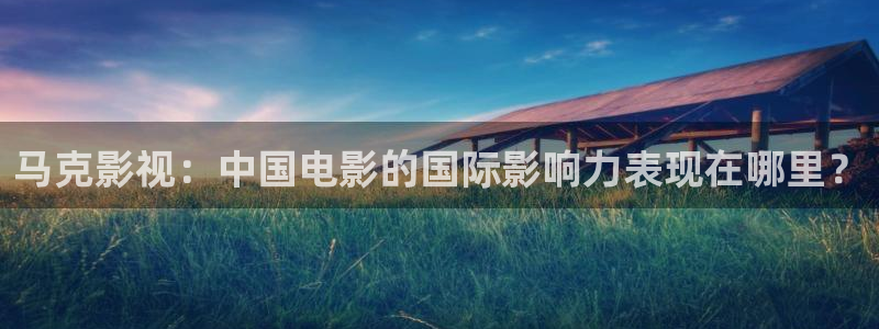 色愁久久久影院：马克影视：中国电影的国际影响力表现在哪里？