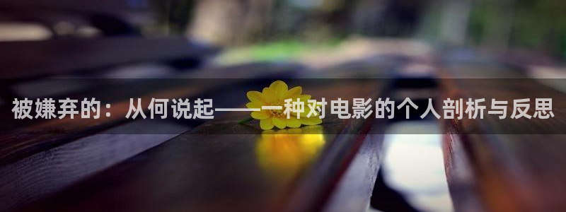 久久久电影影院在线观看免费最新电视剧：被嫌弃的：从何说起——一种对电影的个人剖析与反思